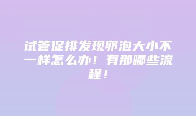 试管促排发现卵泡大小不一样怎么办！有那哪些流程！