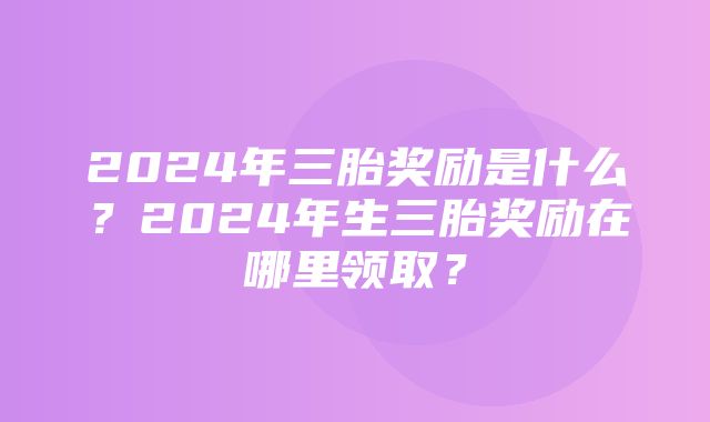 2024年三胎奖励是什么？2024年生三胎奖励在哪里领取？