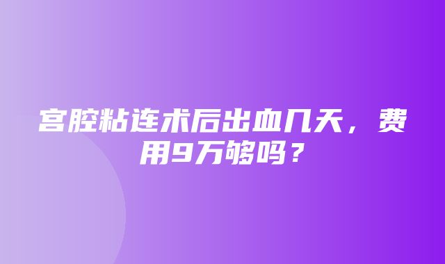 宫腔粘连术后出血几天，费用9万够吗？