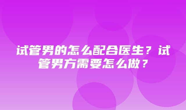 试管男的怎么配合医生？试管男方需要怎么做？