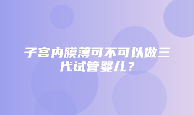 子宫内膜薄可不可以做三代试管婴儿？