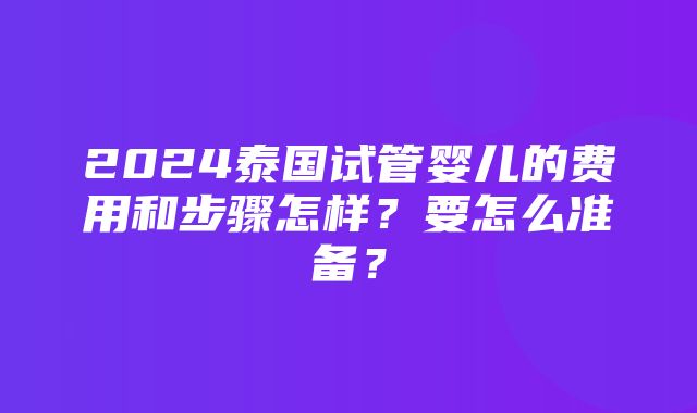 2024泰国试管婴儿的费用和步骤怎样？要怎么准备？