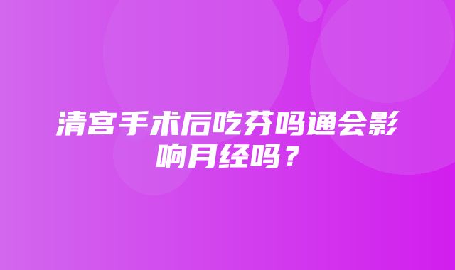 清宫手术后吃芬吗通会影响月经吗？