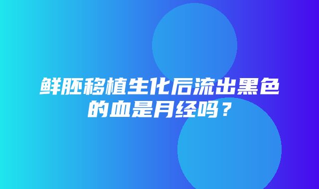 鲜胚移植生化后流出黑色的血是月经吗？