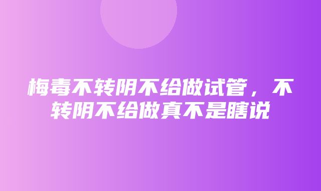 梅毒不转阴不给做试管，不转阴不给做真不是瞎说