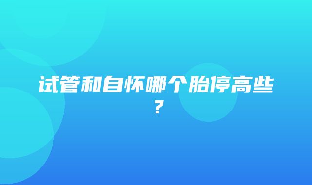 试管和自怀哪个胎停高些？