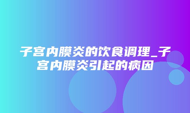 子宫内膜炎的饮食调理_子宫内膜炎引起的病因