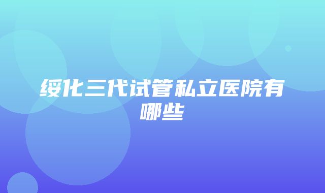 绥化三代试管私立医院有哪些