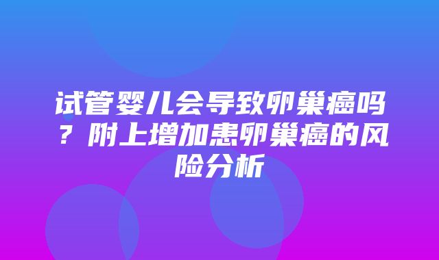 试管婴儿会导致卵巢癌吗？附上增加患卵巢癌的风险分析