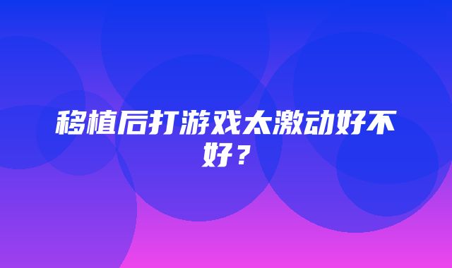 移植后打游戏太激动好不好？