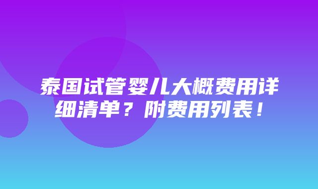 泰国试管婴儿大概费用详细清单？附费用列表！