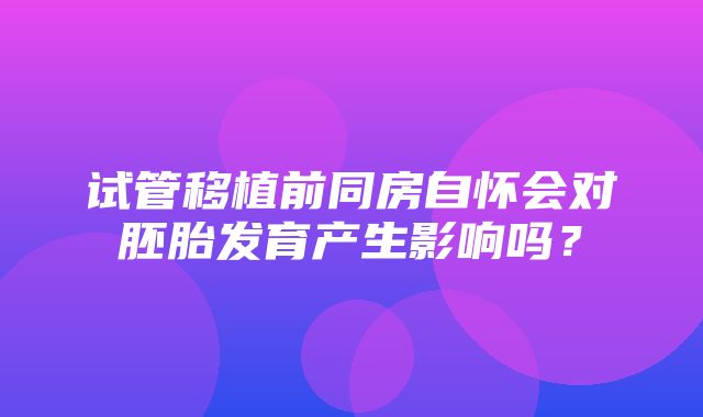 试管移植前同房自怀会对胚胎发育产生影响吗？