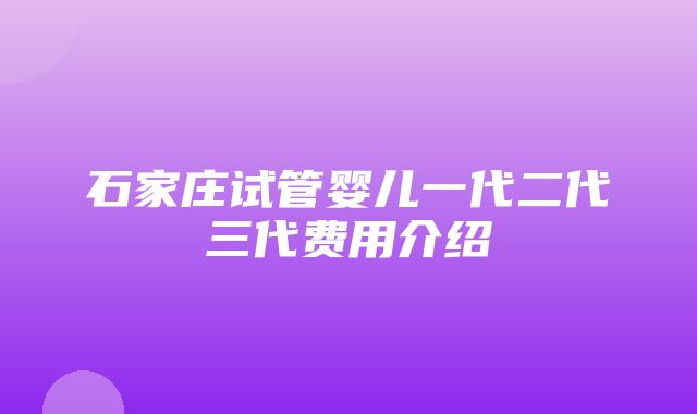 石家庄试管婴儿一代二代三代费用介绍