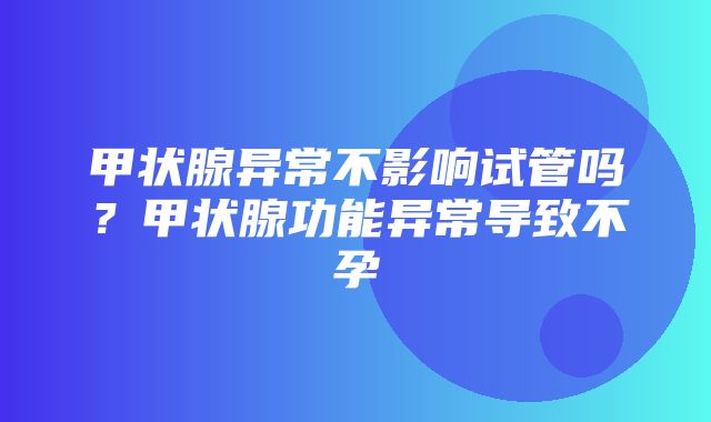 甲状腺异常不影响试管吗？甲状腺功能异常导致不孕