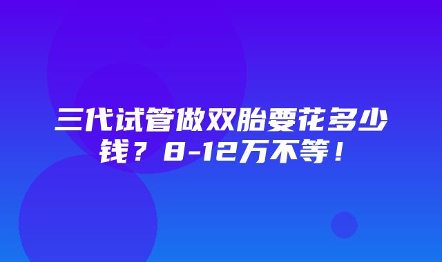 三代试管做双胎要花多少钱？8-12万不等！