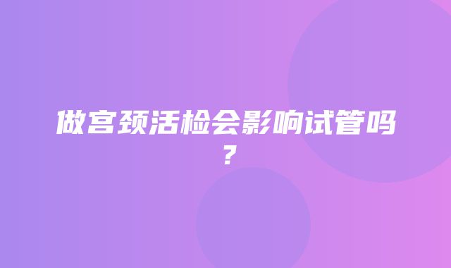 做宫颈活检会影响试管吗？