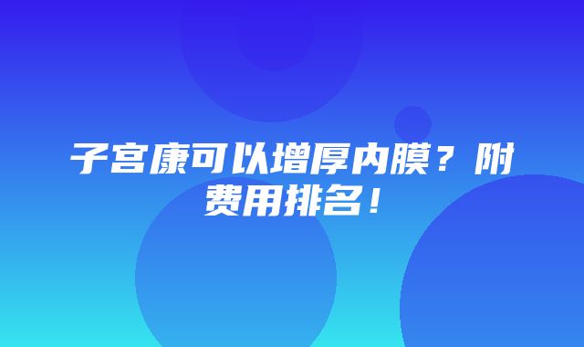 子宫康可以增厚内膜？附费用排名！