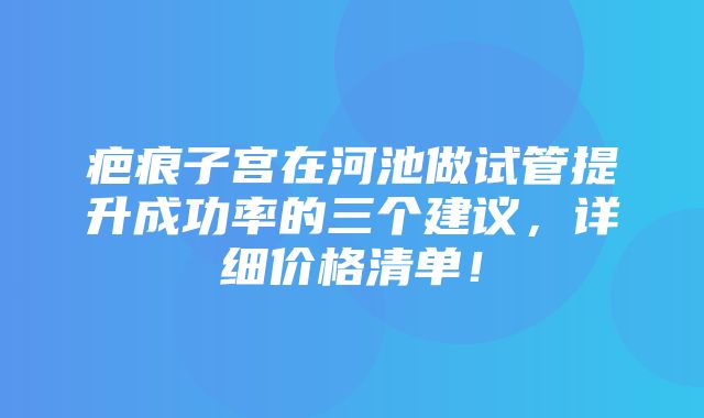 疤痕子宫在河池做试管提升成功率的三个建议，详细价格清单！