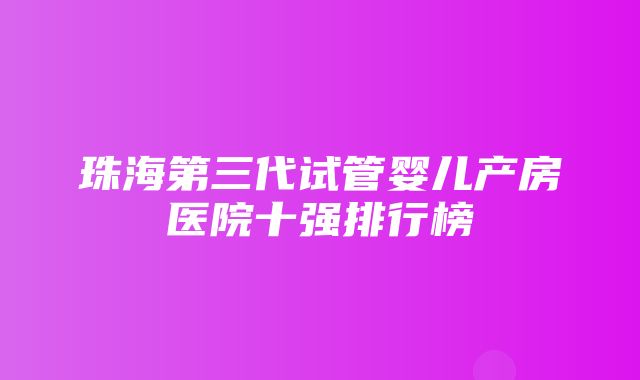 珠海第三代试管婴儿产房医院十强排行榜