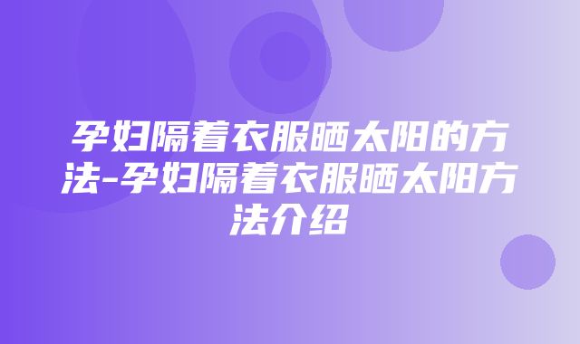 孕妇隔着衣服晒太阳的方法-孕妇隔着衣服晒太阳方法介绍