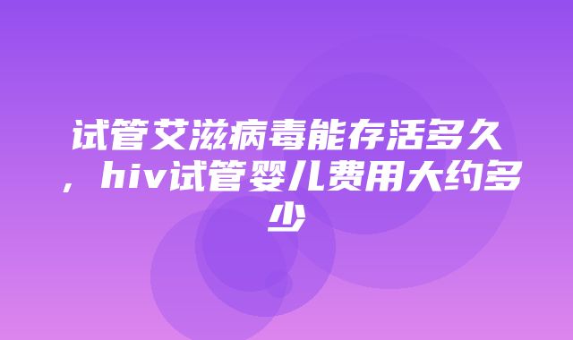 试管艾滋病毒能存活多久，hiv试管婴儿费用大约多少