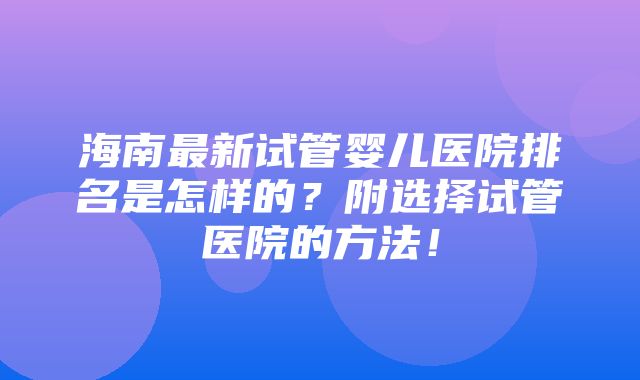 海南最新试管婴儿医院排名是怎样的？附选择试管医院的方法！