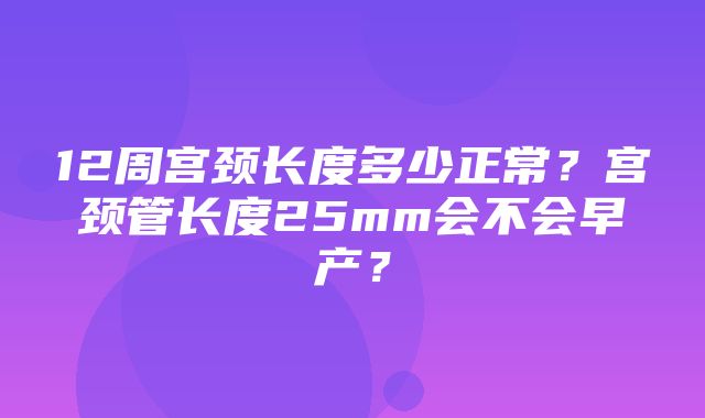 12周宫颈长度多少正常？宫颈管长度25mm会不会早产？