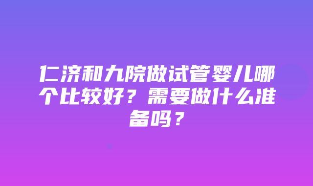 仁济和九院做试管婴儿哪个比较好？需要做什么准备吗？