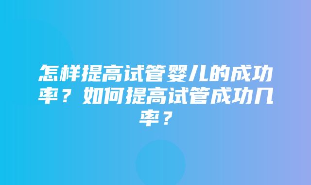 怎样提高试管婴儿的成功率？如何提高试管成功几率？