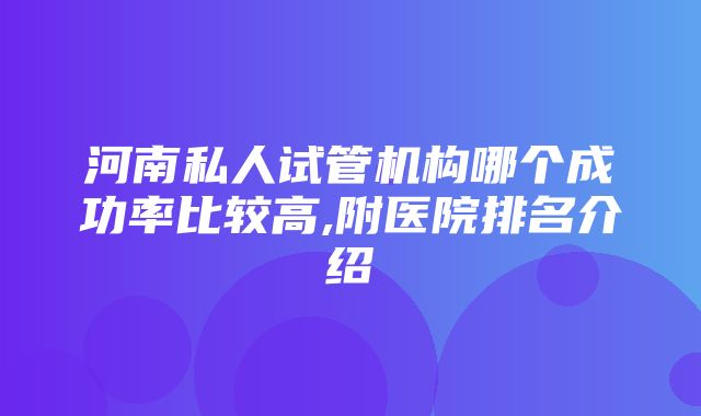 河南私人试管机构哪个成功率比较高,附医院排名介绍