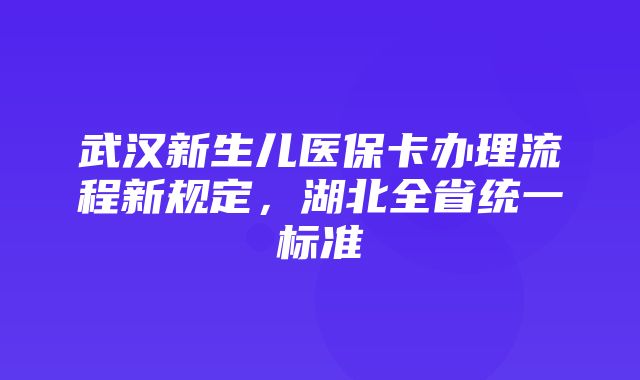 武汉新生儿医保卡办理流程新规定，湖北全省统一标准