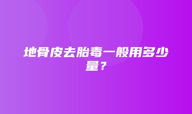 地骨皮去胎毒一般用多少量？