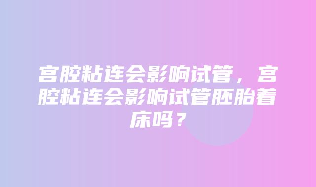 宫腔粘连会影响试管，宫腔粘连会影响试管胚胎着床吗？