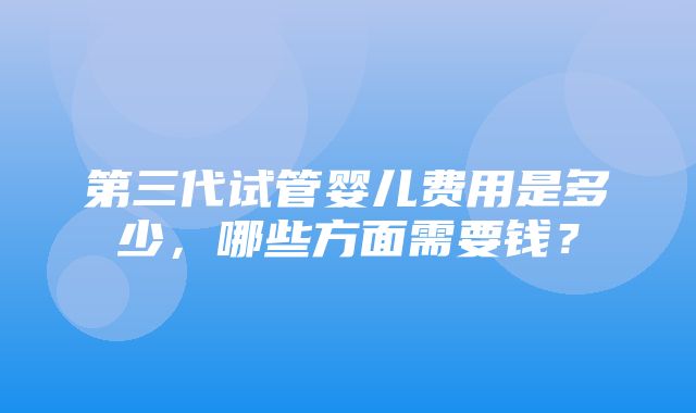 第三代试管婴儿费用是多少，哪些方面需要钱？