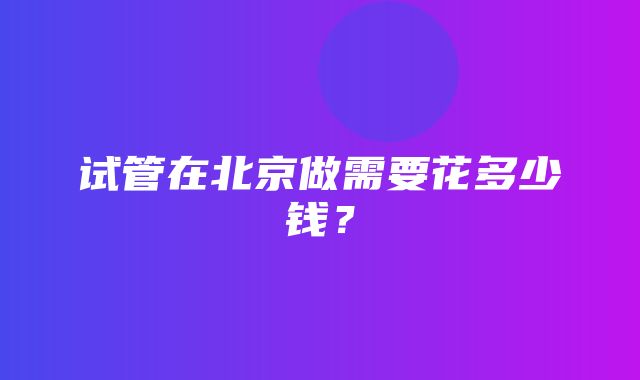 试管在北京做需要花多少钱？