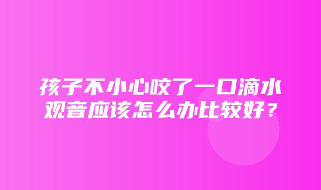 孩子不小心咬了一口滴水观音应该怎么办比较好？