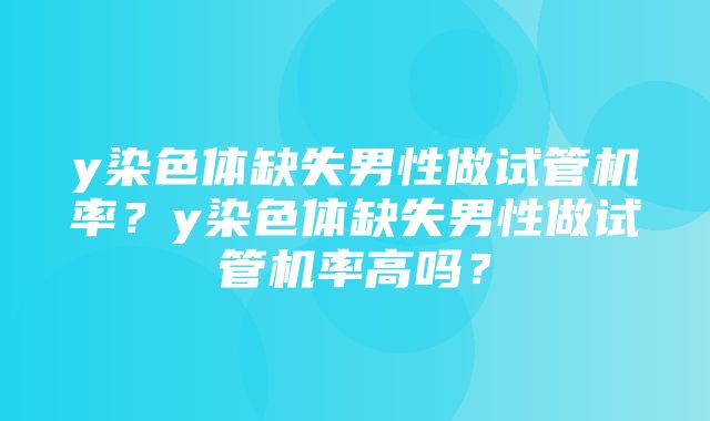 y染色体缺失男性做试管机率？y染色体缺失男性做试管机率高吗？