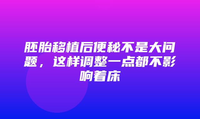 胚胎移植后便秘不是大问题，这样调整一点都不影响着床