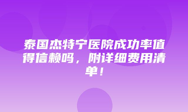 泰国杰特宁医院成功率值得信赖吗，附详细费用清单！