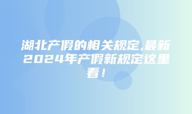 湖北产假的相关规定,最新2024年产假新规定这里看！