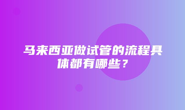 马来西亚做试管的流程具体都有哪些？