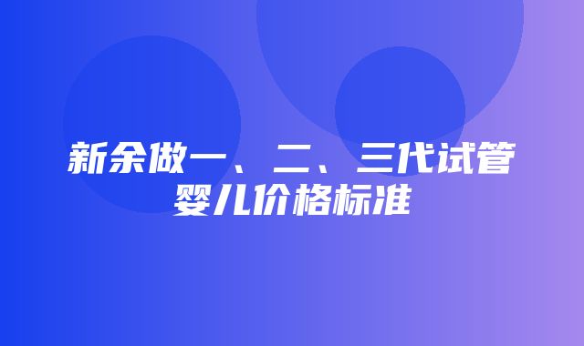 新余做一、二、三代试管婴儿价格标准