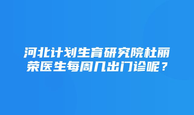 河北计划生育研究院杜丽荣医生每周几出门诊呢？