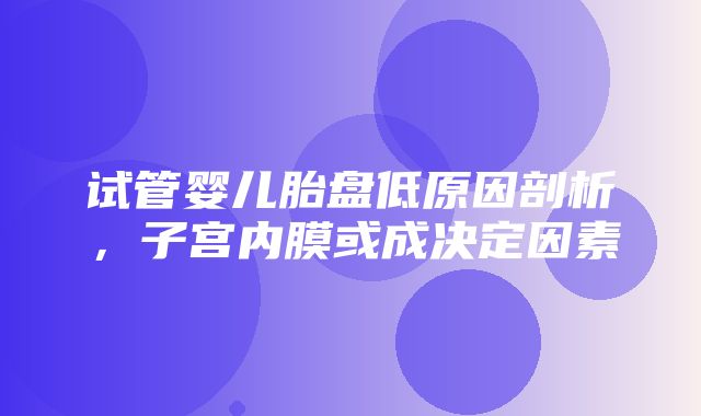 试管婴儿胎盘低原因剖析，子宫内膜或成决定因素