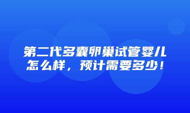 第二代多囊卵巢试管婴儿怎么样，预计需要多少！