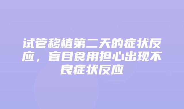 试管移植第二天的症状反应，盲目食用担心出现不良症状反应