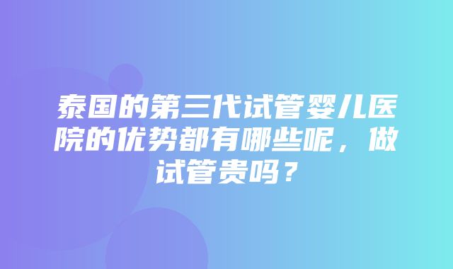 泰国的第三代试管婴儿医院的优势都有哪些呢，做试管贵吗？