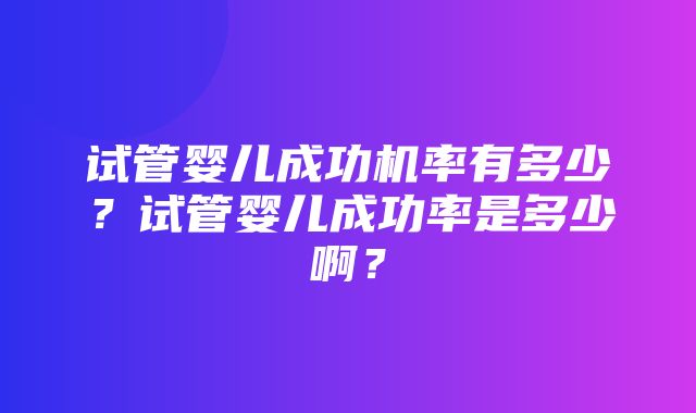 试管婴儿成功机率有多少？试管婴儿成功率是多少啊？