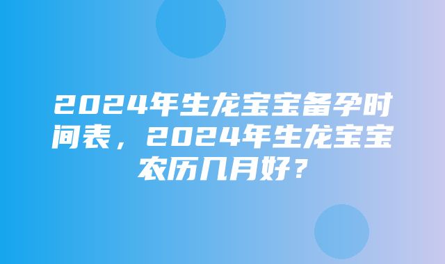 2024年生龙宝宝备孕时间表，2024年生龙宝宝农历几月好？