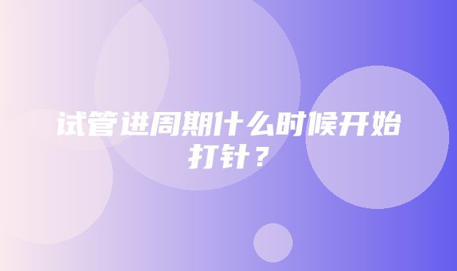 试管进周期什么时候开始打针？